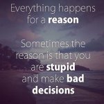 152636-Everything-Happens-For-A-Reason-But-Sometimes-The-Reason-Is-That-You-Are-Stupid-And-Make-.jpg